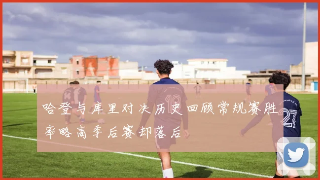 哈登与库里对决历史回顾常规赛胜率略高季后赛却落后
