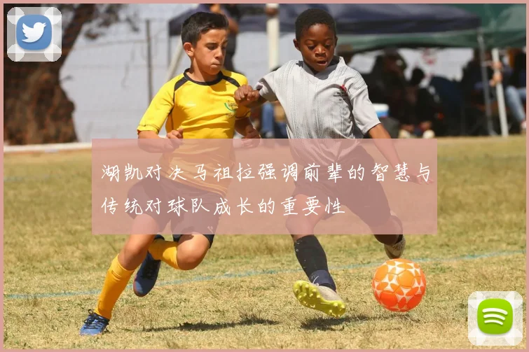 湖凯对决马祖拉强调前辈的智慧与传统对球队成长的重要性