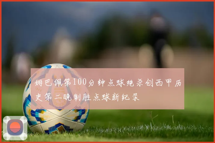 姆巴佩第100分钟点球绝杀创西甲历史第二晚制胜点球新纪录