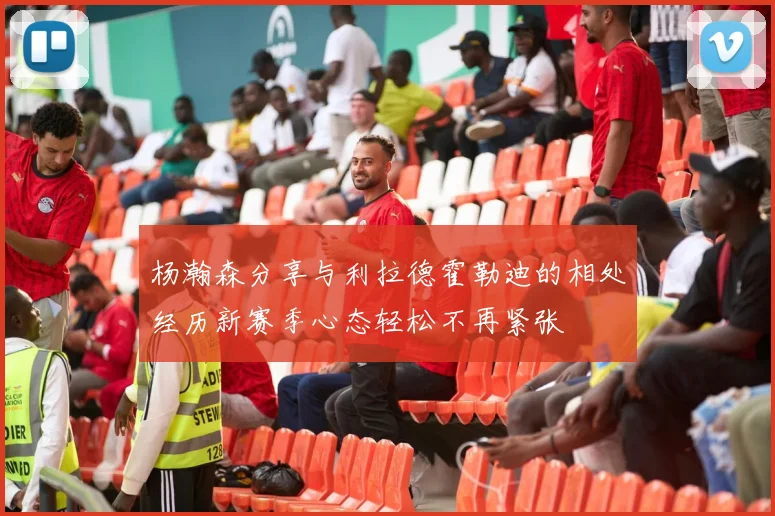 杨瀚森分享与利拉德霍勒迪的相处经历新赛季心态轻松不再紧张