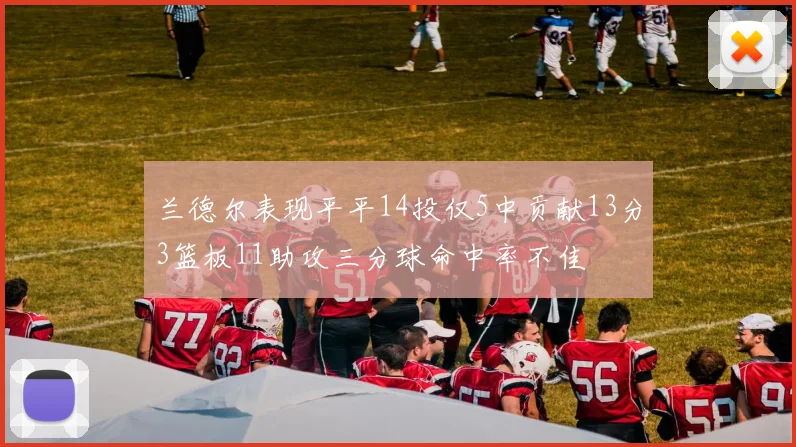 兰德尔表现平平14投仅5中贡献13分3篮板11助攻三分球命中率不佳