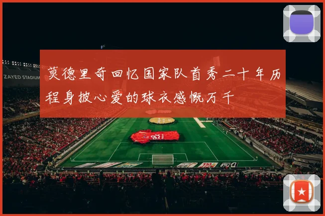 莫德里奇回忆国家队首秀二十年历程身披心爱的球衣感慨万千