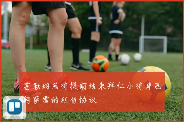富勒姆或将提前结束拜仁小将库西阿萨雷的租借协议