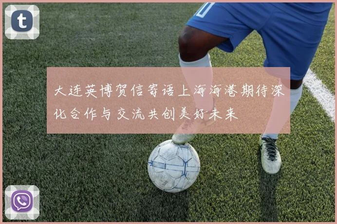 大连英博贺信寄语上海海港期待深化合作与交流共创美好未来