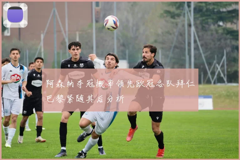 阿森纳夺冠概率领先欧冠各队拜仁巴黎紧随其后分析