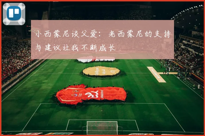小西蒙尼谈父爱：老西蒙尼的支持与建议让我不断成长