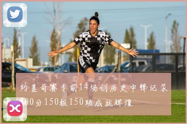 约基奇赛季前14场创历史中锋记录400分150板150助成就辉煌