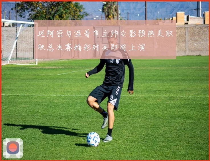 迈阿密与温哥华主帅合影预热美职联总决赛精彩对决即将上演