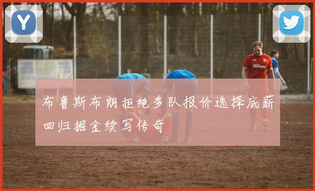 布鲁斯布朗拒绝多队报价选择底薪回归掘金续写传奇