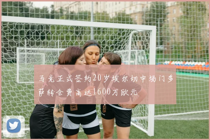 马竞正式签约20岁埃尔切中场门多萨转会费高达1600万欧元