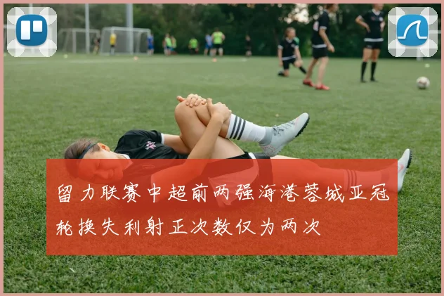 留力联赛中超前两强海港蓉城亚冠轮换失利射正次数仅为两次