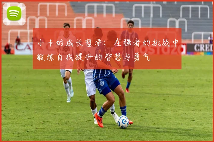 小卡的成长哲学：在强者的挑战中锻炼自我提升的智慧与勇气