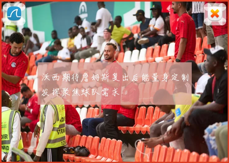 沃西期待詹姆斯复出后能量身定制发挥聚焦球队需求