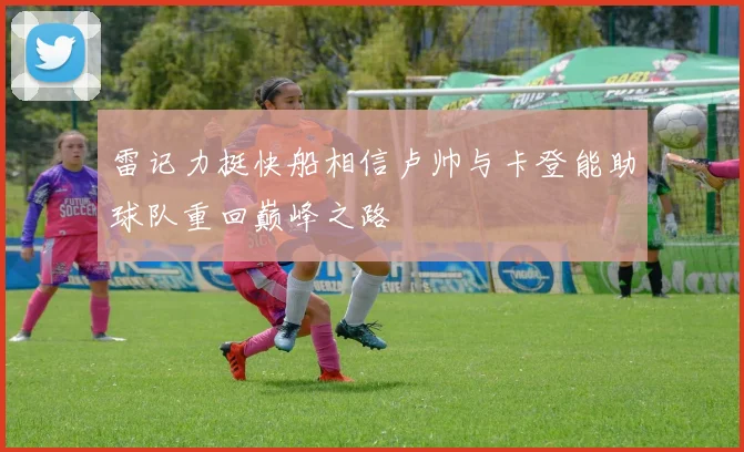 雷记力挺快船相信卢帅与卡登能助球队重回巅峰之路