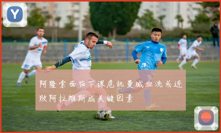 阿隆索面临下课危机曼城血洗或连败阿拉维斯成关键因素