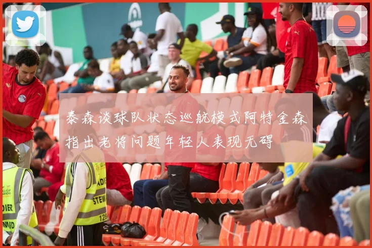 泰森谈球队状态巡航模式阿特金森指出老将问题年轻人表现无碍
