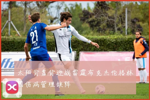 太阳背靠背迎战雷霆布克杰伦格林因伤病管理缺阵