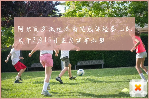 阿尔瓦罗抵达济南完成体检泰山队或于2月15日正式宣布加盟
