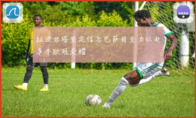 拉波尔塔坚定信念巴萨将全力以赴争夺欧冠荣耀