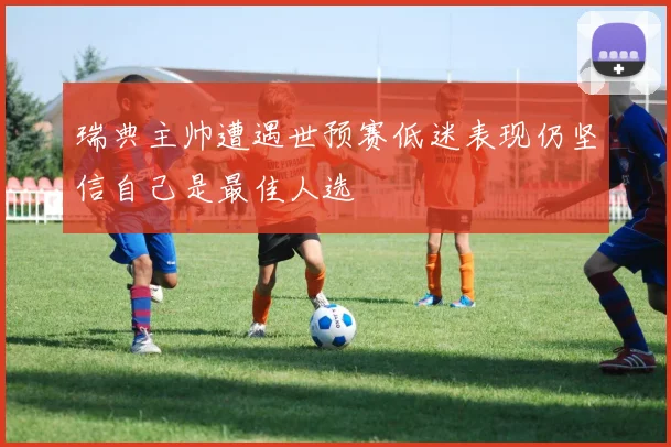 瑞典主帅遭遇世预赛低迷表现仍坚信自己是最佳人选