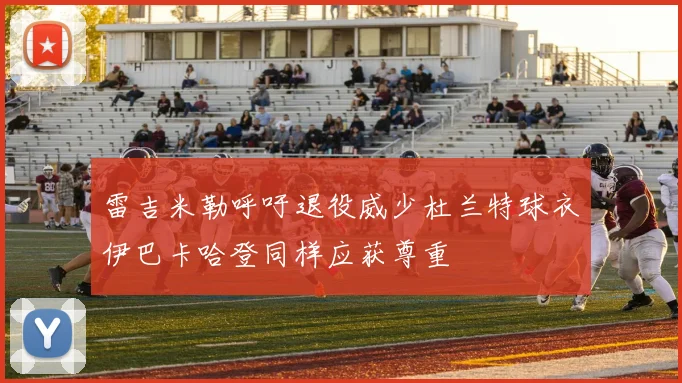 雷吉米勒呼吁退役威少杜兰特球衣伊巴卡哈登同样应获尊重