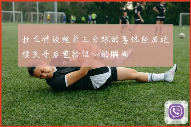 杜兰特谈绝杀三分球的喜悦经历连续失手后重拾信心的瞬间