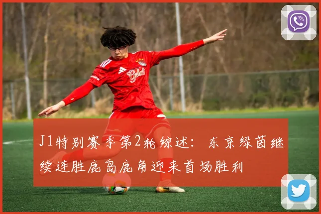 J1特别赛季第2轮综述：东京绿茵继续连胜鹿岛鹿角迎来首场胜利