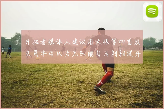 开拓者媒体人建议用大根等四首发交易字母认为无队能与马刺相提并论