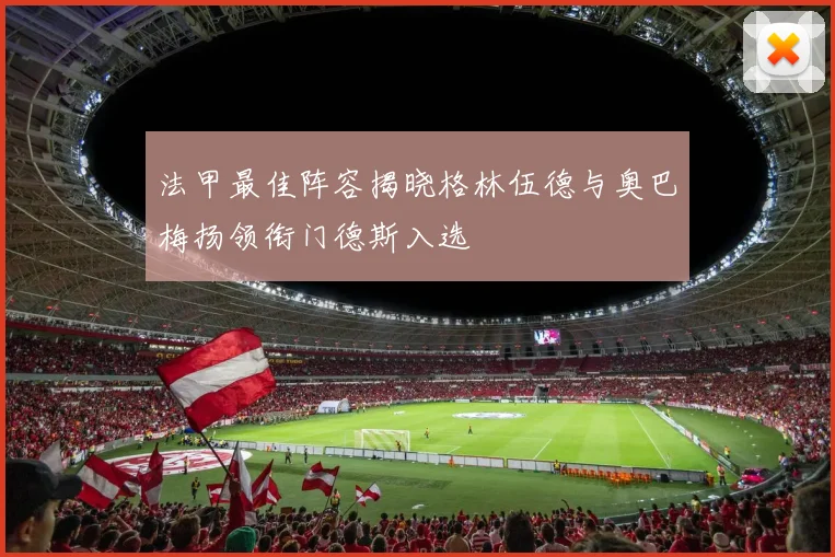 法甲最佳阵容揭晓格林伍德与奥巴梅扬领衔门德斯入选